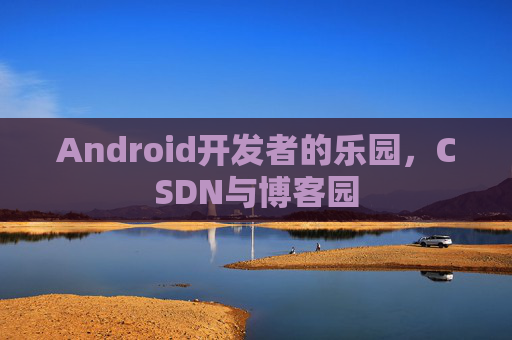 Android开发者的乐园，CSDN与博客园