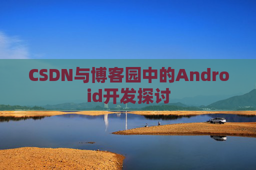 CSDN与博客园中的Android开发探讨