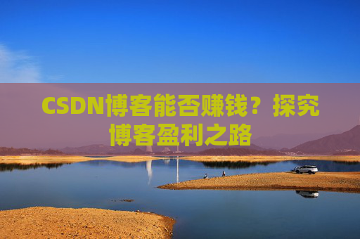 CSDN博客能否赚钱？探究博客盈利之路