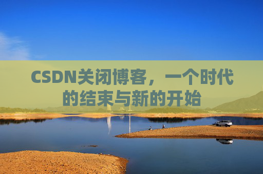 CSDN关闭博客，一个时代的结束与新的开始